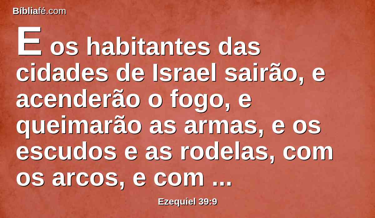 E os habitantes das cidades de Israel sairão, e acenderão o fogo, e queimarão as armas, e os escudos e as rodelas, com os arcos, e com as flechas, e com os bastões de mão, e com as lanças; e acenderão fogo com elas por sete anos.