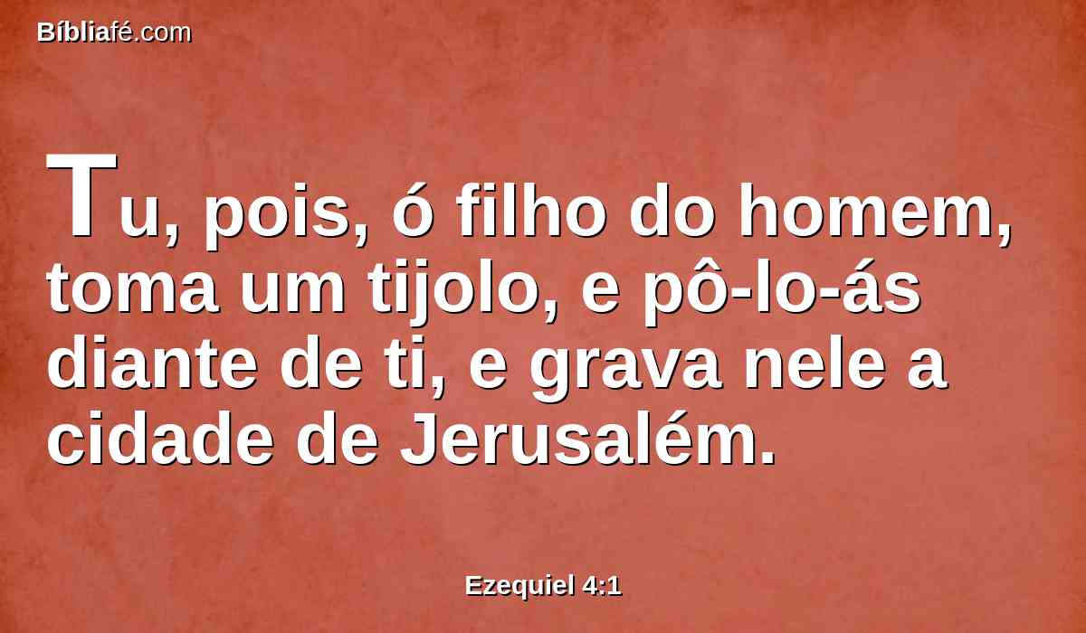 Tu, pois, ó filho do homem, toma um tijolo, e pô-lo-ás diante de ti, e grava nele a cidade de Jerusalém.
