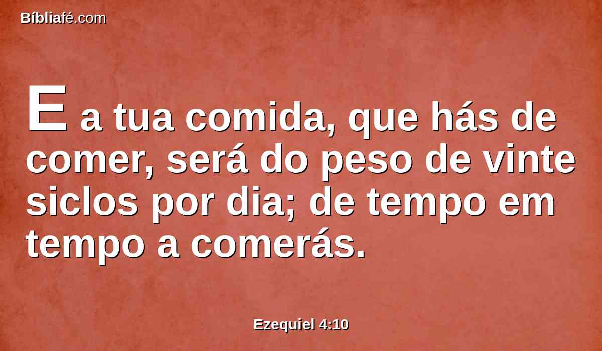 E a tua comida, que hás de comer, será do peso de vinte siclos por dia; de tempo em tempo a comerás.