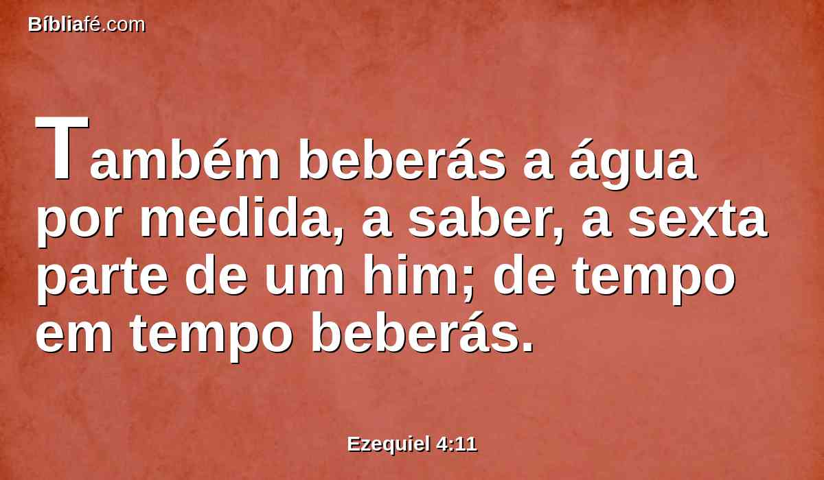 Também beberás a água por medida, a saber, a sexta parte de um him; de tempo em tempo beberás.