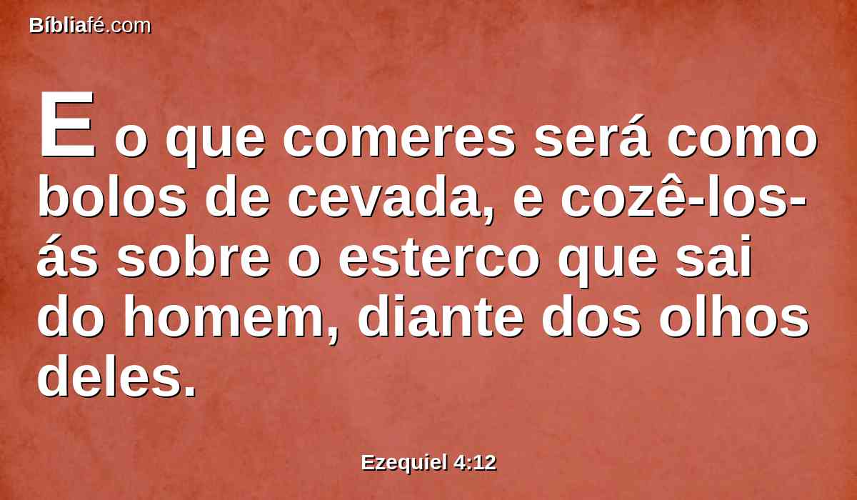 E o que comeres será como bolos de cevada, e cozê-los-ás sobre o esterco que sai do homem, diante dos olhos deles.