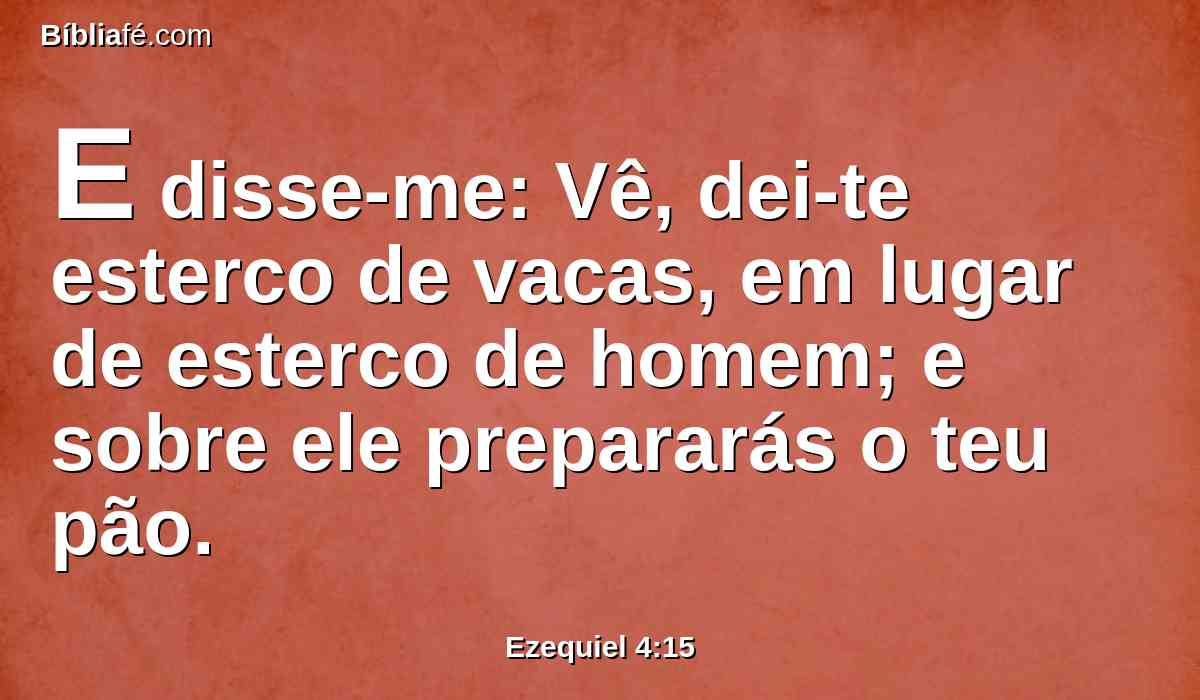 E disse-me: Vê, dei-te esterco de vacas, em lugar de esterco de homem; e sobre ele prepararás o teu pão.