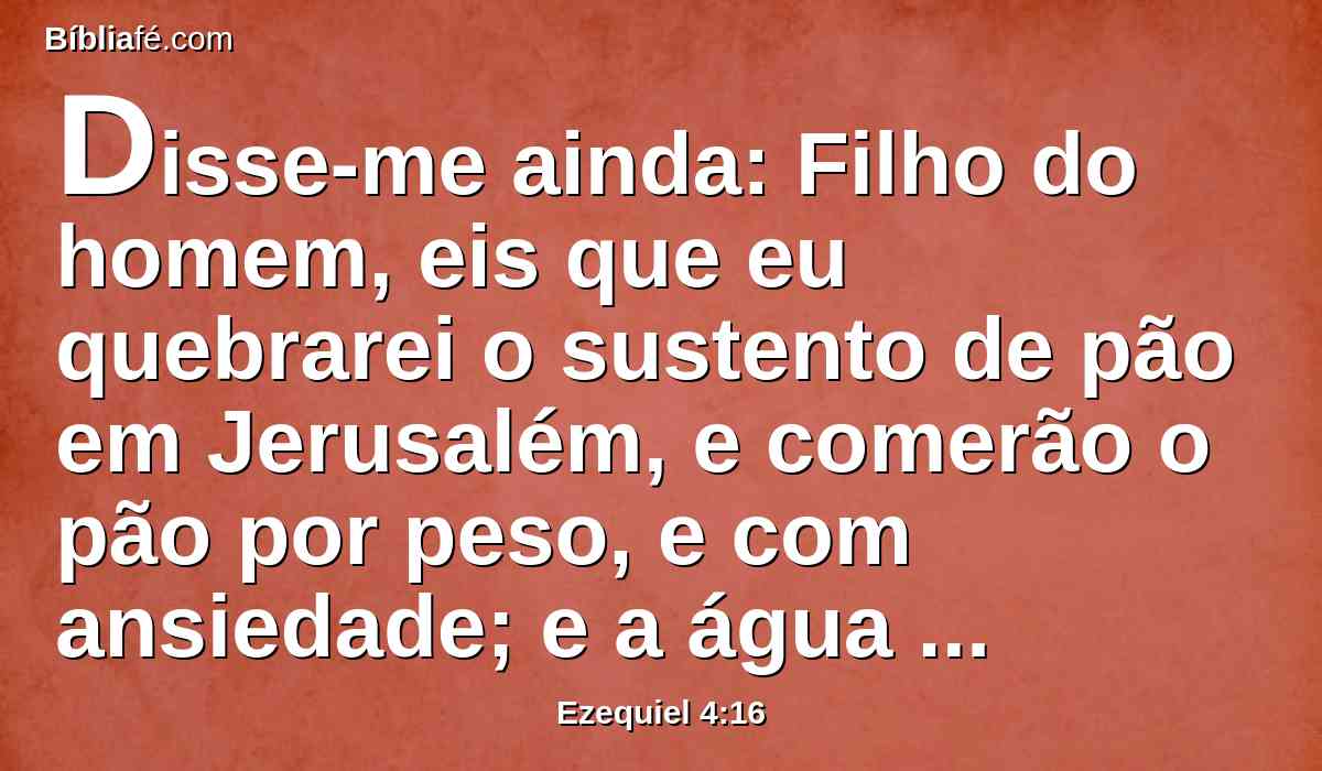 Disse-me ainda: Filho do homem, eis que eu quebrarei o sustento de pão em Jerusalém, e comerão o pão por peso, e com ansiedade; e a água beberão por medida, e com espanto;