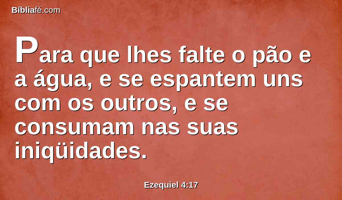 Para que lhes falte o pão e a água, e se espantem uns com os outros, e se consumam nas suas iniqüidades.