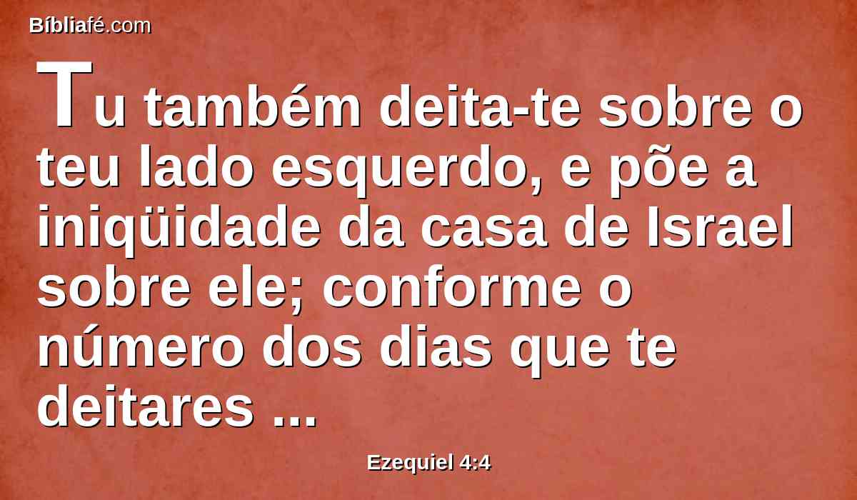 Tu também deita-te sobre o teu lado esquerdo, e põe a iniqüidade da casa de Israel sobre ele; conforme o número dos dias que te deitares sobre ele, levarás as suas iniqüidades.