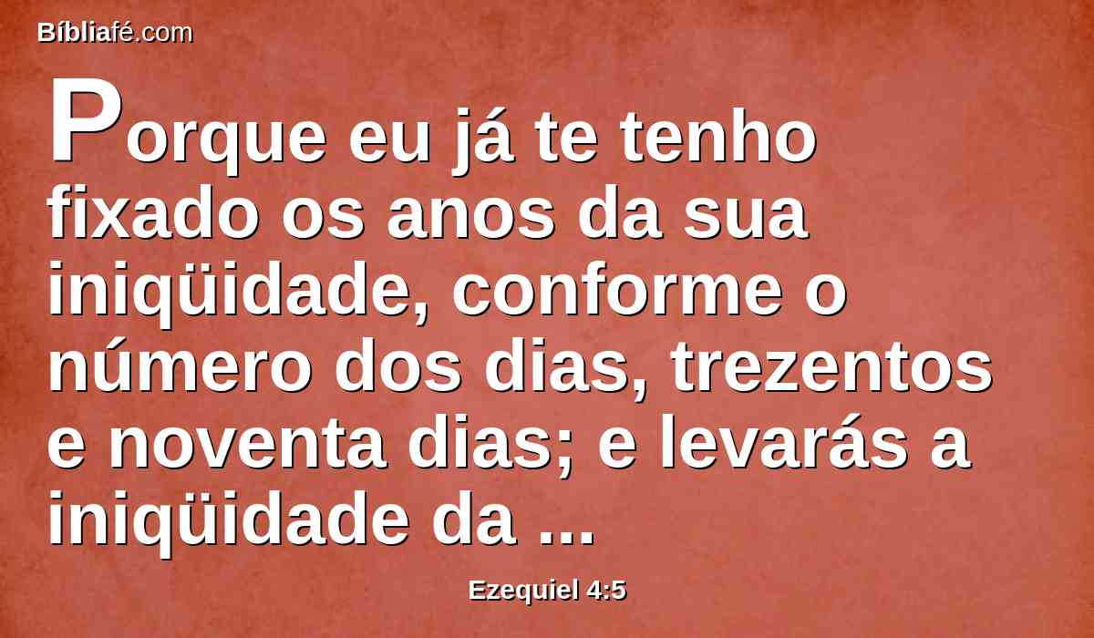 Porque eu já te tenho fixado os anos da sua iniqüidade, conforme o número dos dias, trezentos e noventa dias; e levarás a iniqüidade da casa de Israel.