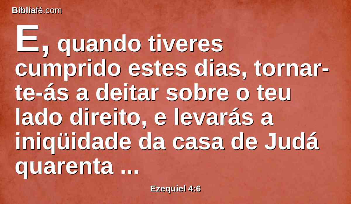 E, quando tiveres cumprido estes dias, tornar-te-ás a deitar sobre o teu lado direito, e levarás a iniqüidade da casa de Judá quarenta dias; um dia te dei para cada ano.