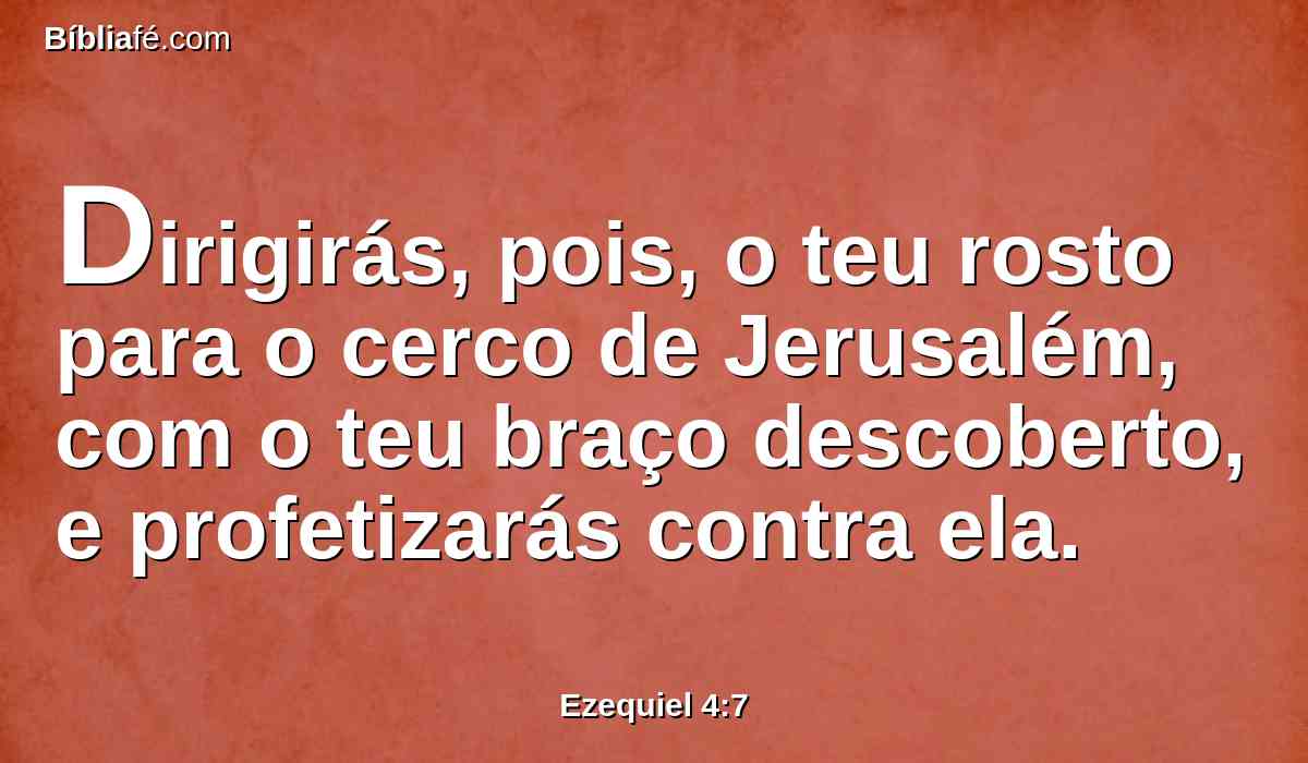 Dirigirás, pois, o teu rosto para o cerco de Jerusalém, com o teu braço descoberto, e profetizarás contra ela.