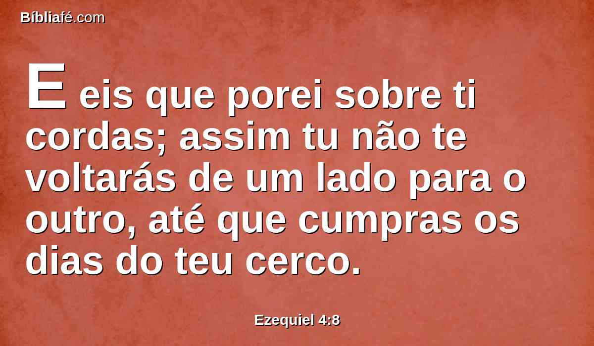 E eis que porei sobre ti cordas; assim tu não te voltarás de um lado para o outro, até que cumpras os dias do teu cerco.