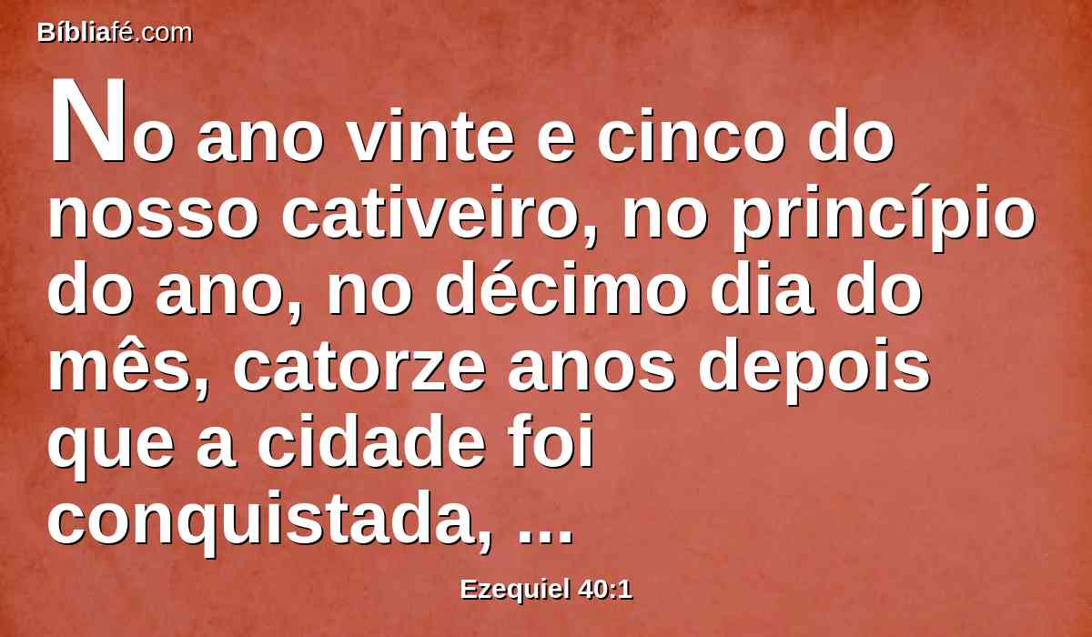 No ano vinte e cinco do nosso cativeiro, no princípio do ano, no décimo dia do mês, catorze anos depois que a cidade foi conquistada, naquele mesmo dia veio sobre mim a mão do SENHOR, e me levou para lá.