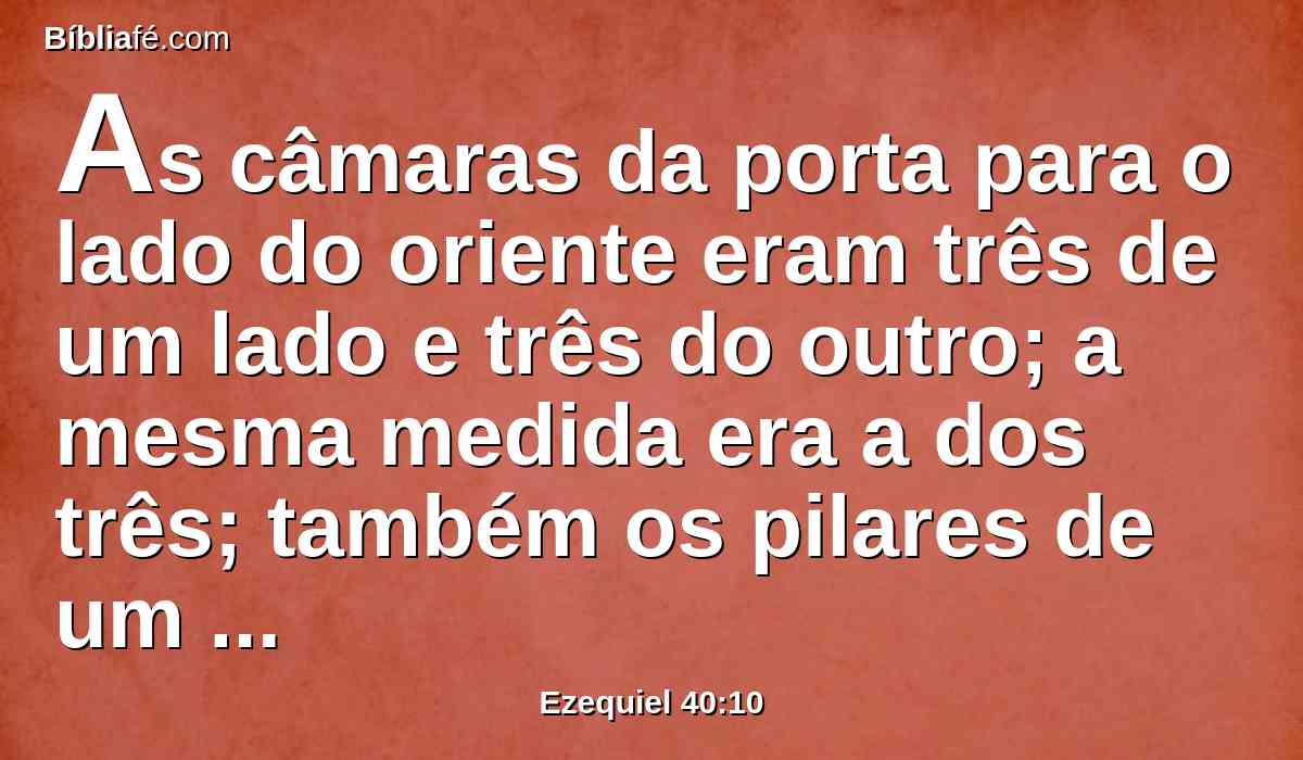 As câmaras da porta para o lado do oriente eram três de um lado e três do outro; a mesma medida era a dos três; também os pilares de um lado e do outro tinham a mesma medida.