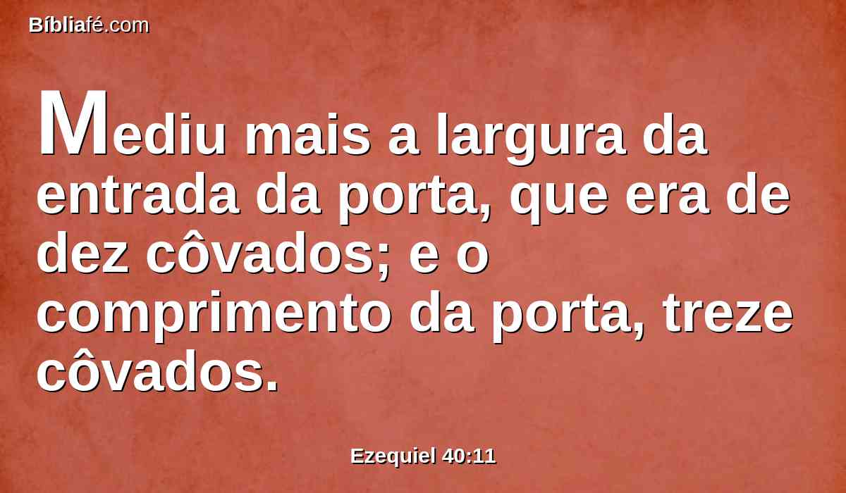 Mediu mais a largura da entrada da porta, que era de dez côvados; e o comprimento da porta, treze côvados.