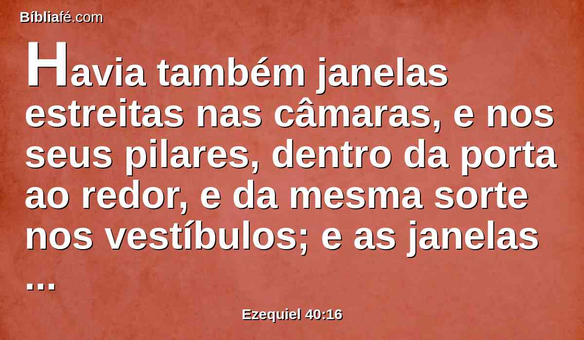 Havia também janelas estreitas nas câmaras, e nos seus pilares, dentro da porta ao redor, e da mesma sorte nos vestíbulos; e as janelas estavam ao redor, na parte de dentro, e nos pilares havia palmeiras.