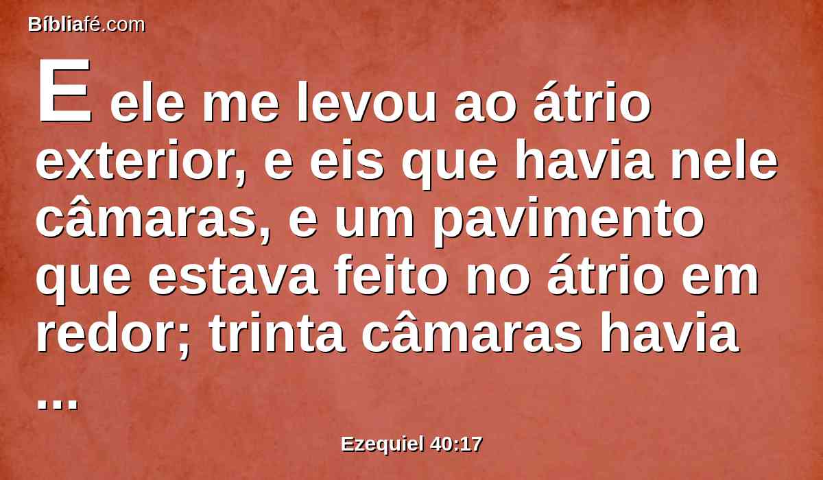 E ele me levou ao átrio exterior, e eis que havia nele câmaras, e um pavimento que estava feito no átrio em redor; trinta câmaras havia naquele pavimento.