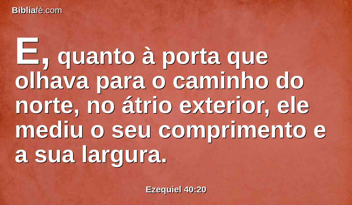 E, quanto à porta que olhava para o caminho do norte, no átrio exterior, ele mediu o seu comprimento e a sua largura.