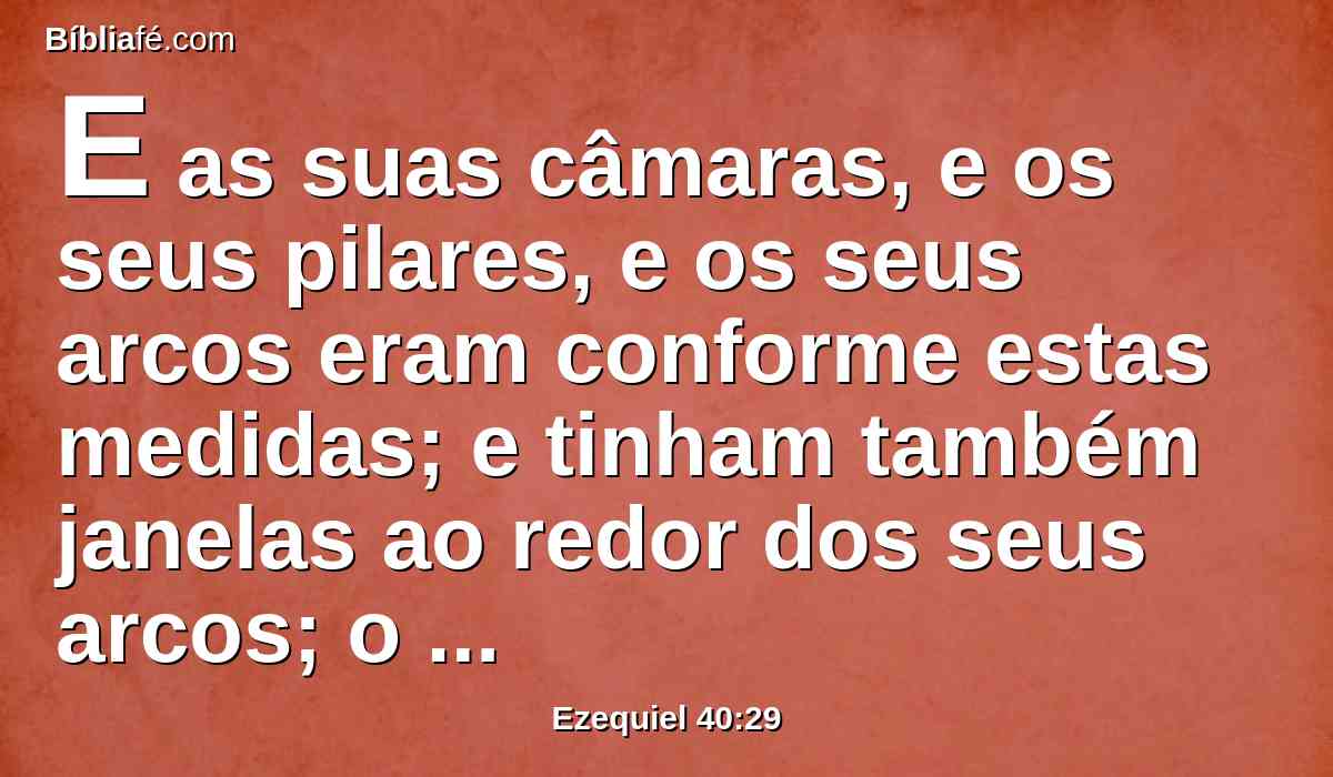 E as suas câmaras, e os seus pilares, e os seus arcos eram conforme estas medidas; e tinham também janelas ao redor dos seus arcos; o comprimento era de cinqüenta côvados, e a largura de vinte e cinco côvados.