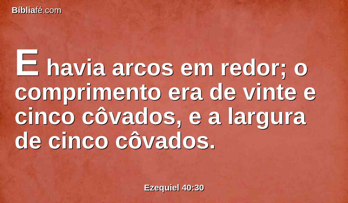 E havia arcos em redor; o comprimento era de vinte e cinco côvados, e a largura de cinco côvados.