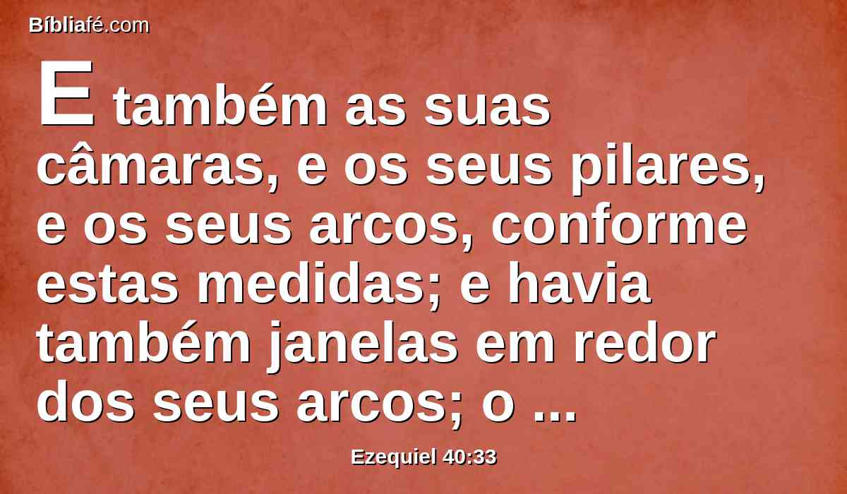 E também as suas câmaras, e os seus pilares, e os seus arcos, conforme estas medidas; e havia também janelas em redor dos seus arcos; o comprimento de cinqüenta côvados, e a largura de vinte e cinco côvados.