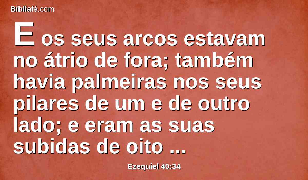 E os seus arcos estavam no átrio de fora; também havia palmeiras nos seus pilares de um e de outro lado; e eram as suas subidas de oito degraus.