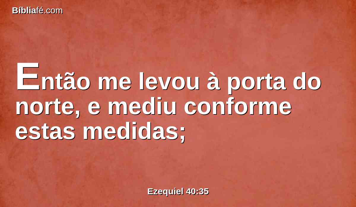 Então me levou à porta do norte, e mediu conforme estas medidas;