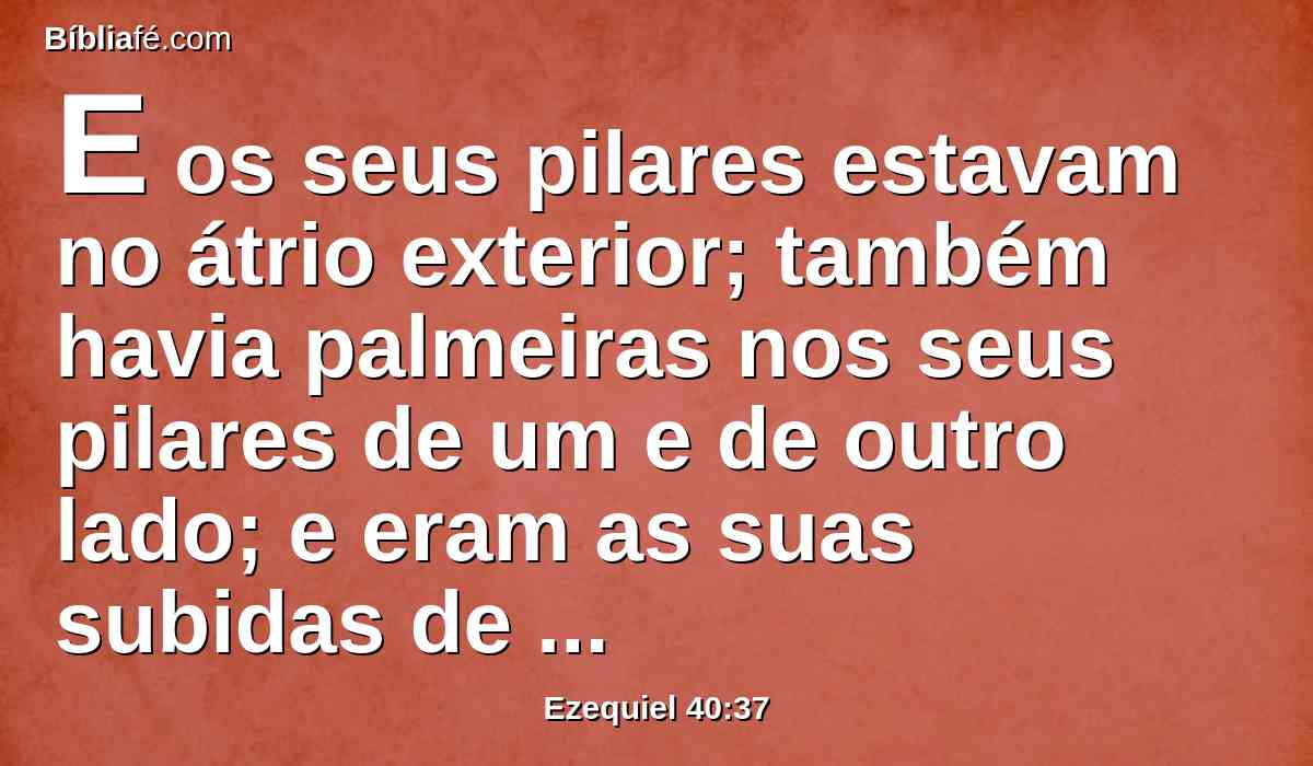 E os seus pilares estavam no átrio exterior; também havia palmeiras nos seus pilares de um e de outro lado; e eram as suas subidas de oito degraus.