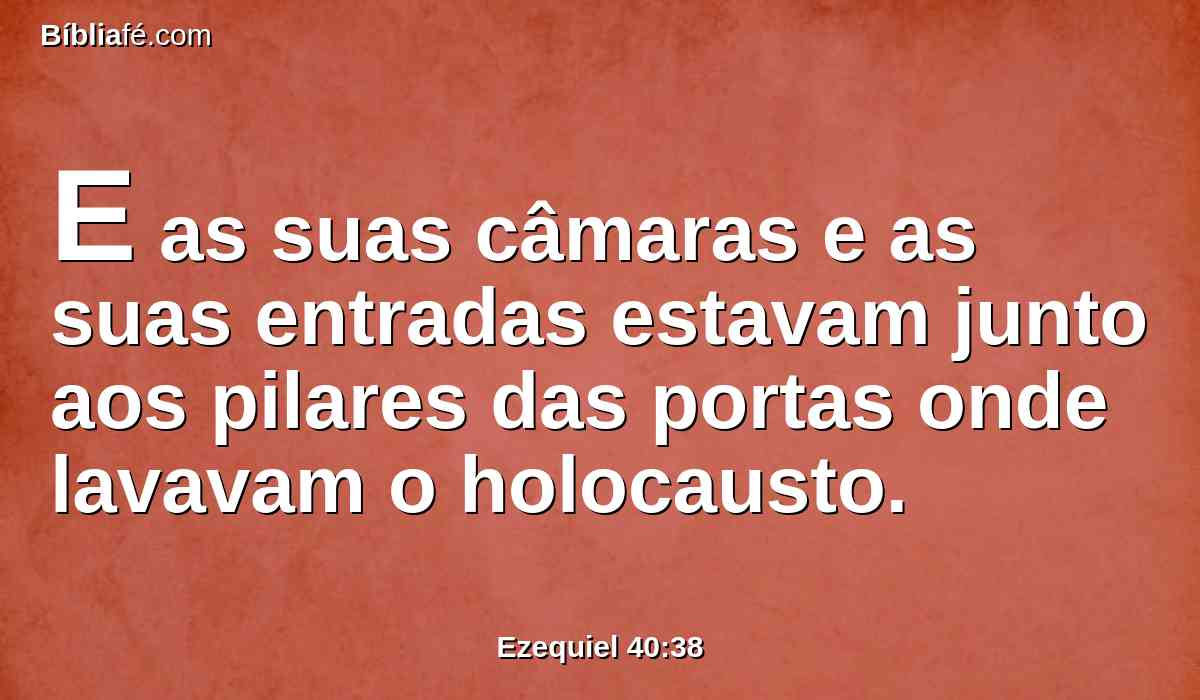 E as suas câmaras e as suas entradas estavam junto aos pilares das portas onde lavavam o holocausto.