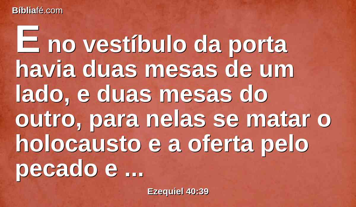 E no vestíbulo da porta havia duas mesas de um lado, e duas mesas do outro, para nelas se matar o holocausto e a oferta pelo pecado e pela culpa.