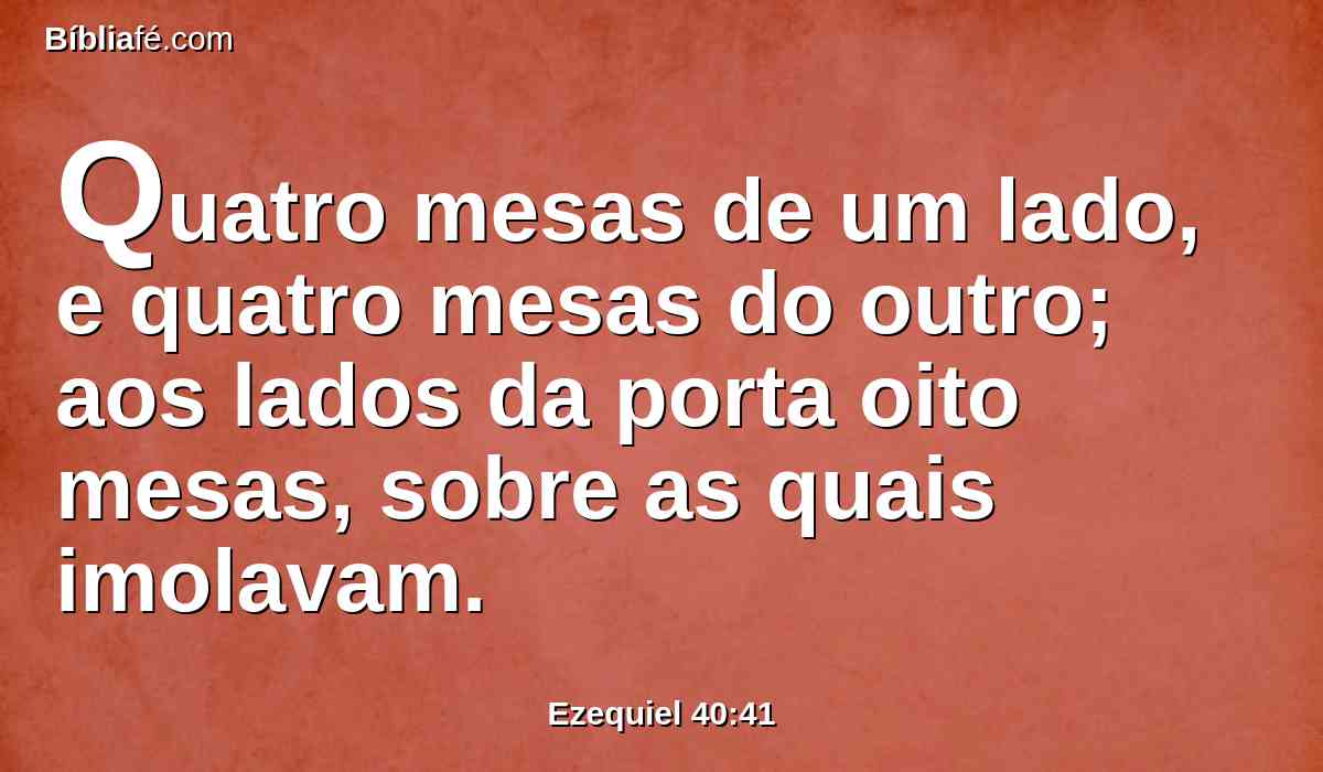 Quatro mesas de um lado, e quatro mesas do outro; aos lados da porta oito mesas, sobre as quais imolavam.