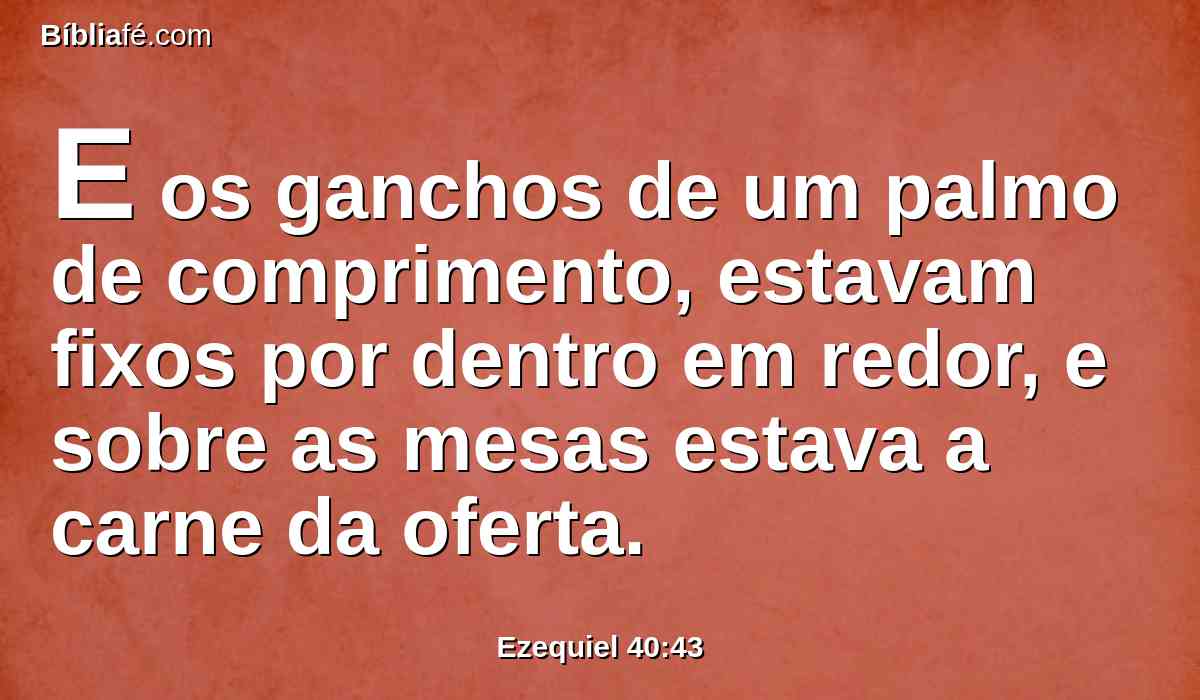 E os ganchos de um palmo de comprimento, estavam fixos por dentro em redor, e sobre as mesas estava a carne da oferta.