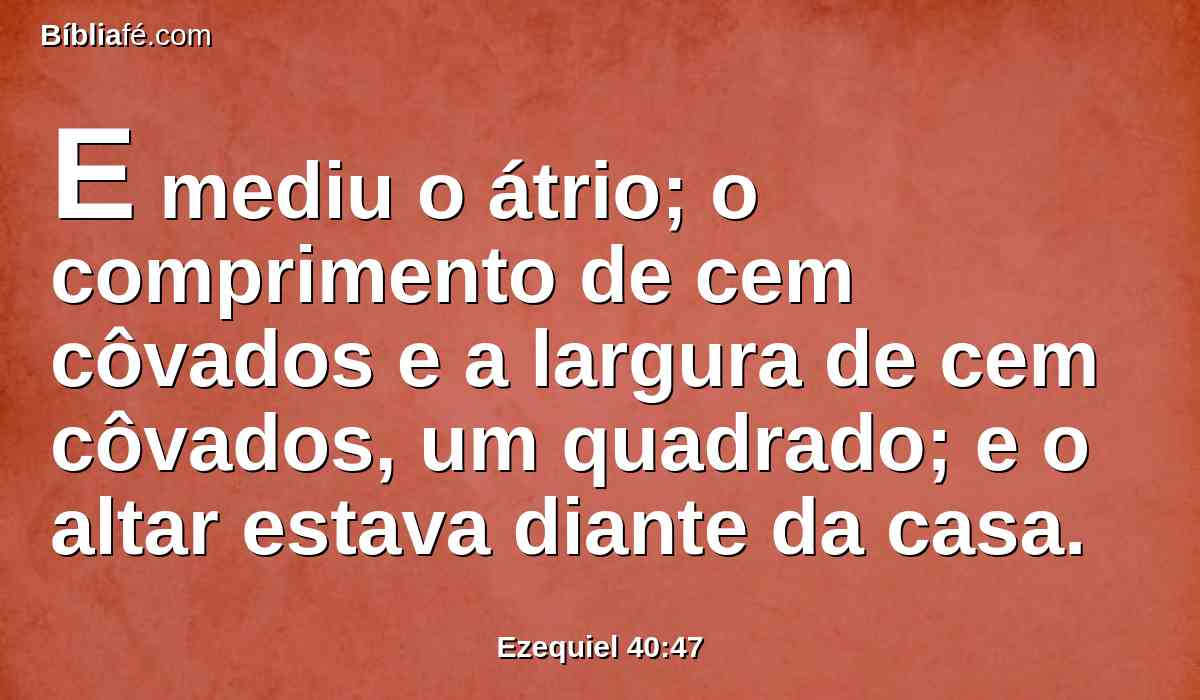 E mediu o átrio; o comprimento de cem côvados e a largura de cem côvados, um quadrado; e o altar estava diante da casa.