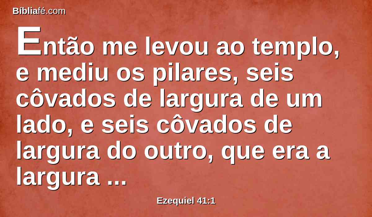 Então me levou ao templo, e mediu os pilares, seis côvados de largura de um lado, e seis côvados de largura do outro, que era a largura da tenda.