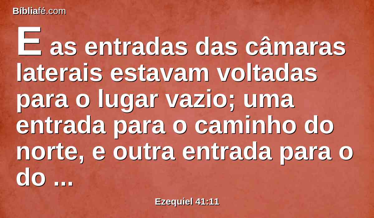 E as entradas das câmaras laterais estavam voltadas para o lugar vazio; uma entrada para o caminho do norte, e outra entrada para o do sul; e a largura do lugar vazio era de cinco côvados em redor.