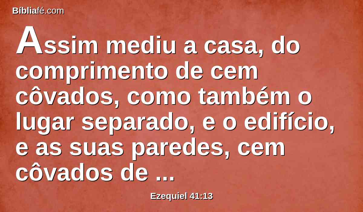 Assim mediu a casa, do comprimento de cem côvados, como também o lugar separado, e o edifício, e as suas paredes, cem côvados de comprimento.