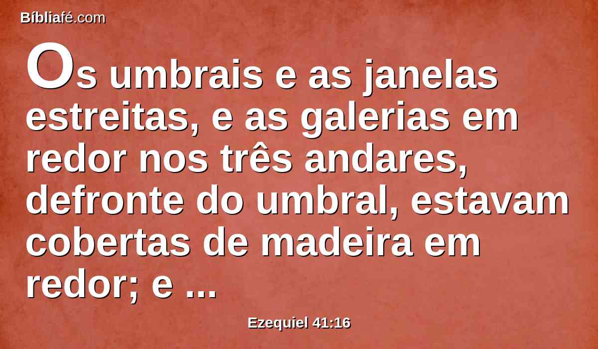 Os umbrais e as janelas estreitas, e as galerias em redor nos três andares, defronte do umbral, estavam cobertas de madeira em redor; e isto desde o chão até às janelas; e as janelas estavam cobertas.