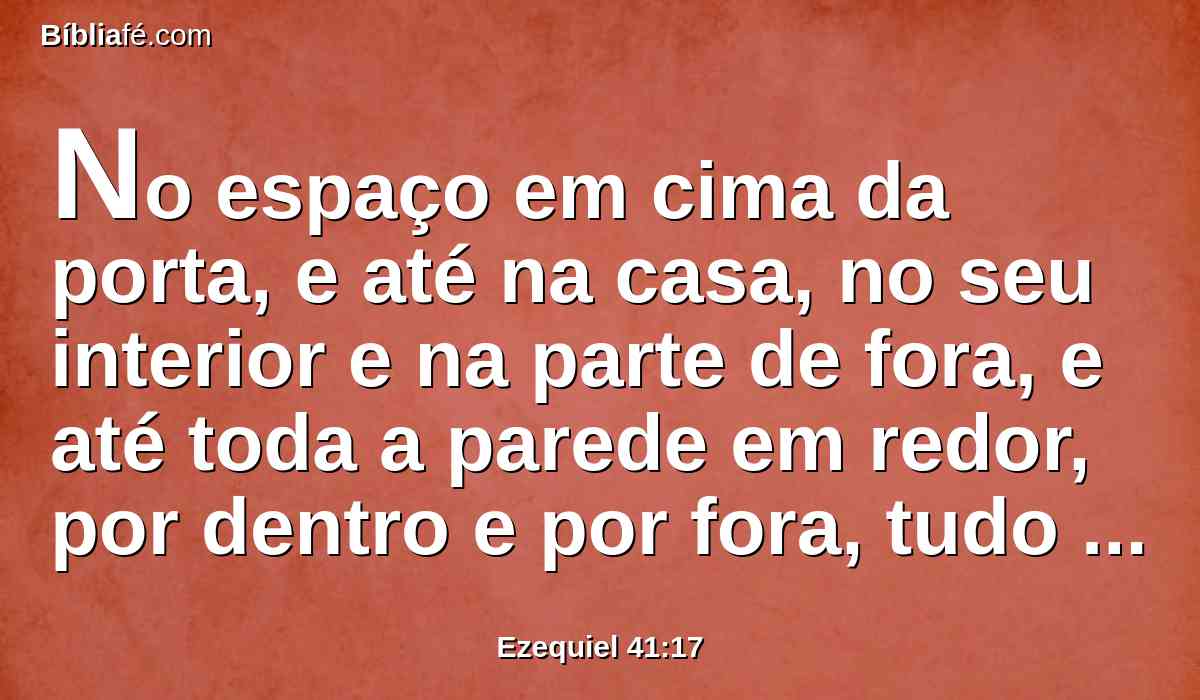 No espaço em cima da porta, e até na casa, no seu interior e na parte de fora, e até toda a parede em redor, por dentro e por fora, tudo por medida.