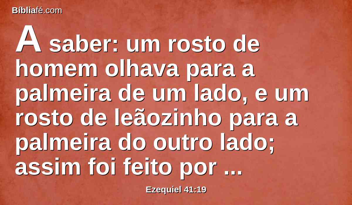 A saber: um rosto de homem olhava para a palmeira de um lado, e um rosto de leãozinho para a palmeira do outro lado; assim foi feito por toda a casa em redor.