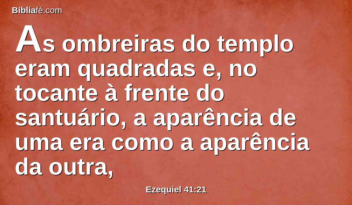 As ombreiras do templo eram quadradas e, no tocante à frente do santuário, a aparência de uma era como a aparência da outra,