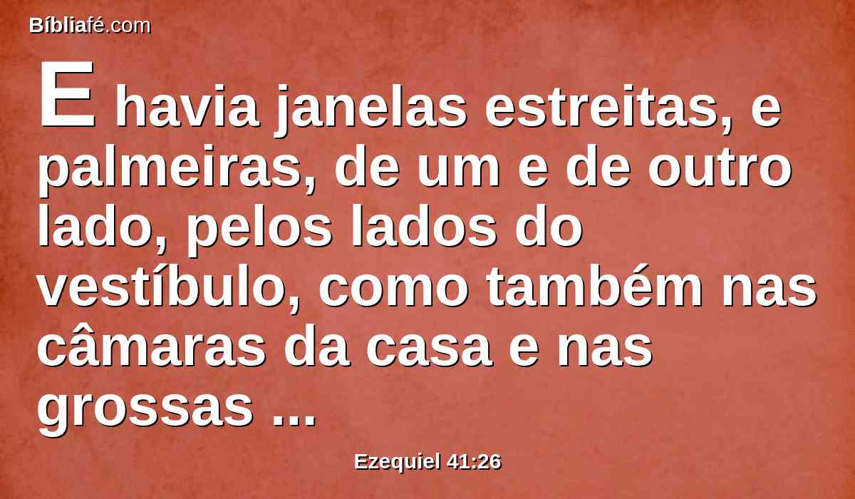 E havia janelas estreitas, e palmeiras, de um e de outro lado, pelos lados do vestíbulo, como também nas câmaras da casa e nas grossas traves.