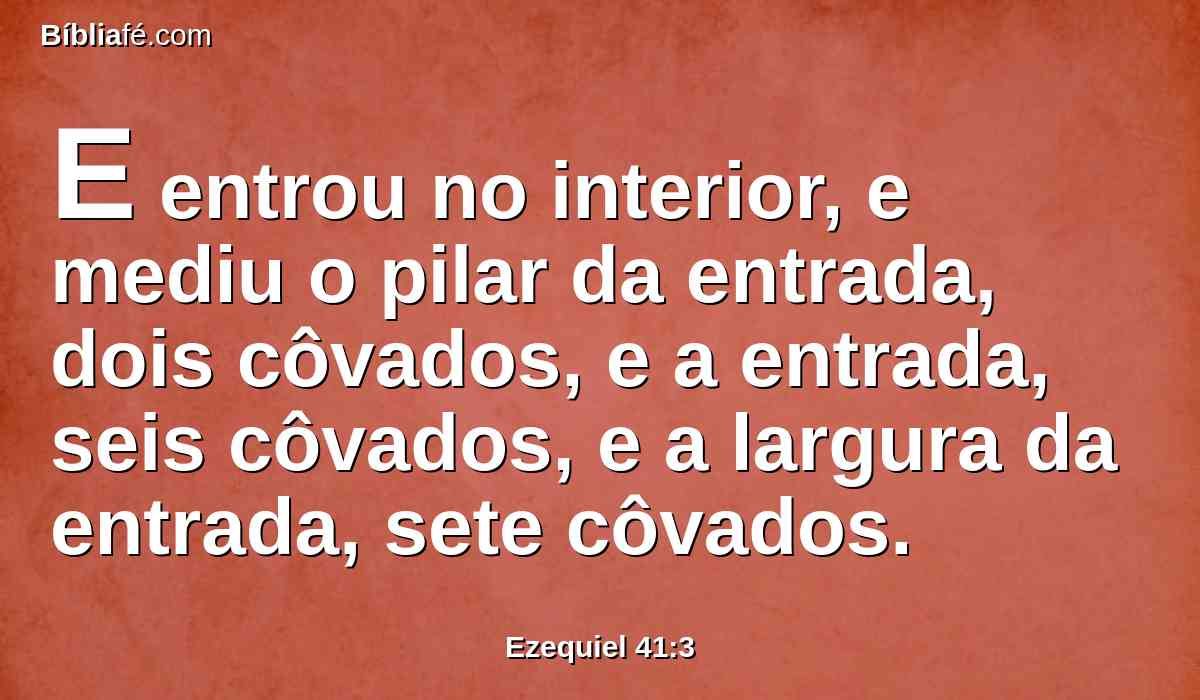 E entrou no interior, e mediu o pilar da entrada, dois côvados, e a entrada, seis côvados, e a largura da entrada, sete côvados.