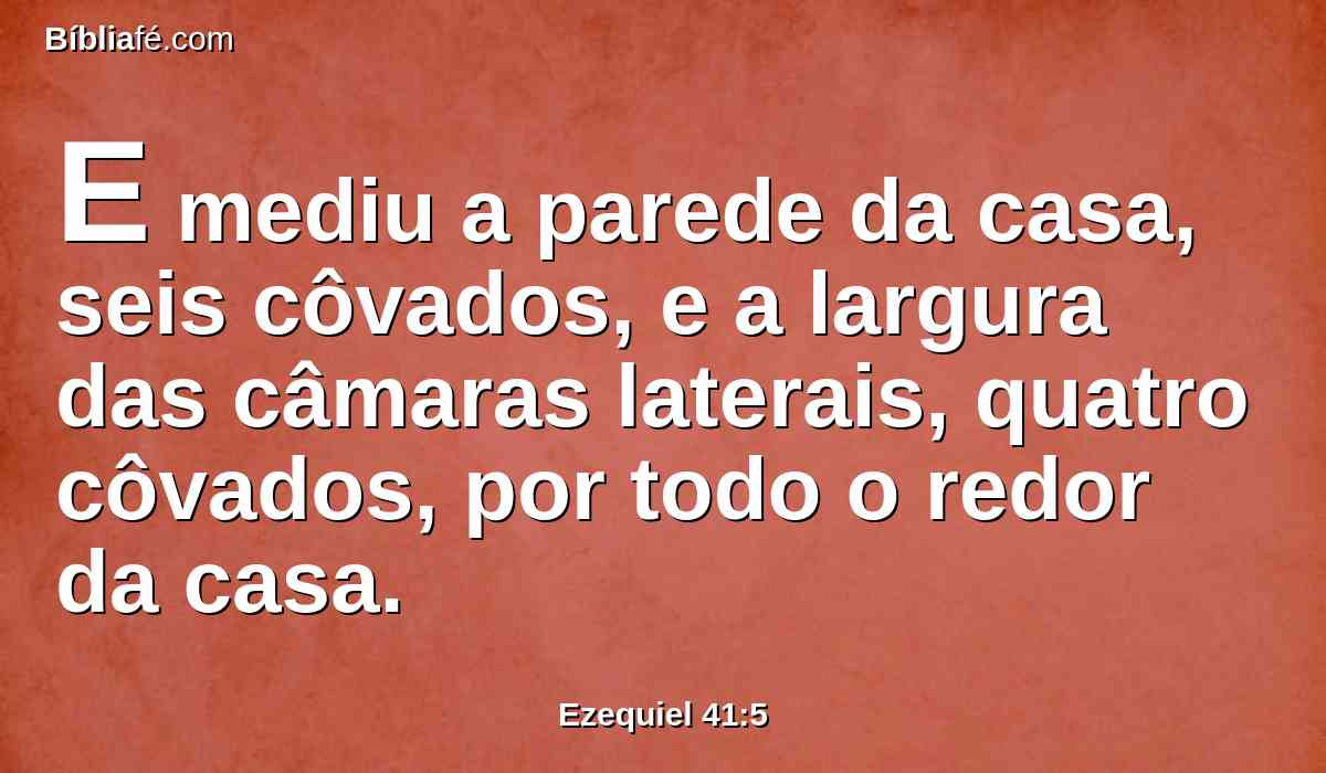 E mediu a parede da casa, seis côvados, e a largura das câmaras laterais, quatro côvados, por todo o redor da casa.