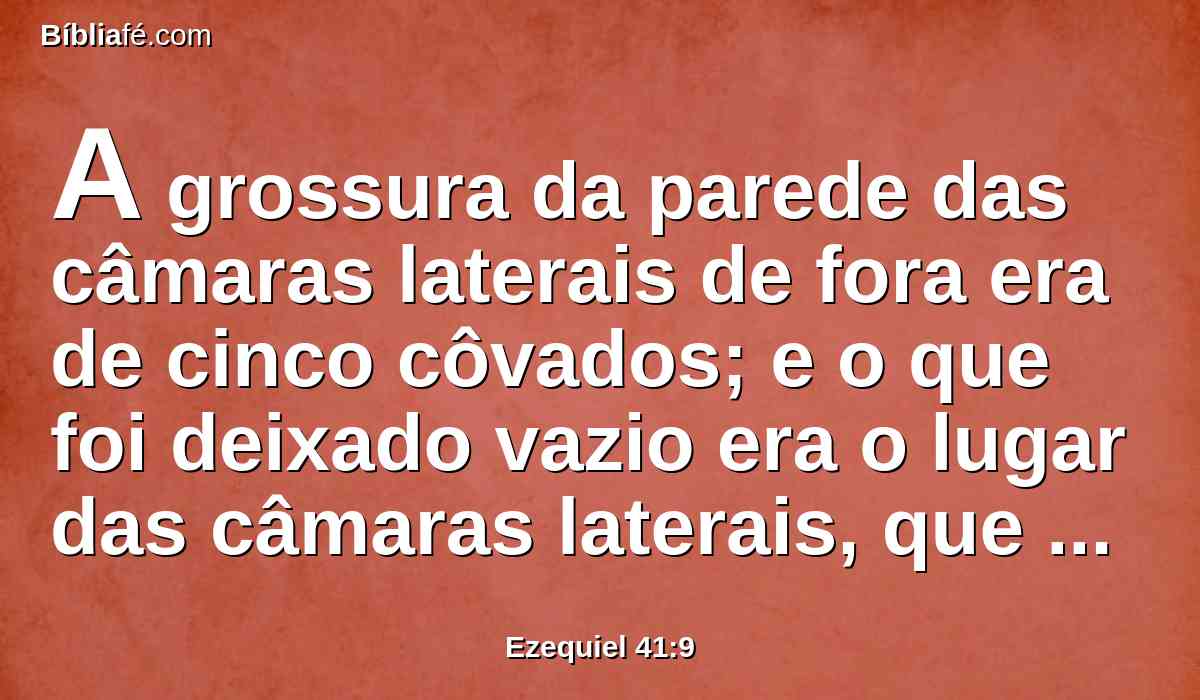 A grossura da parede das câmaras laterais de fora era de cinco côvados; e o que foi deixado vazio era o lugar das câmaras laterais, que estavam por dentro.