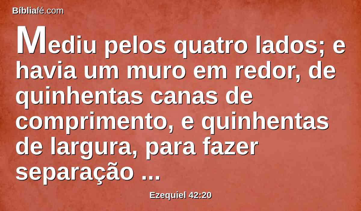 Mediu pelos quatro lados; e havia um muro em redor, de quinhentas canas de comprimento, e quinhentas de largura, para fazer separação entre o santo e o profano.