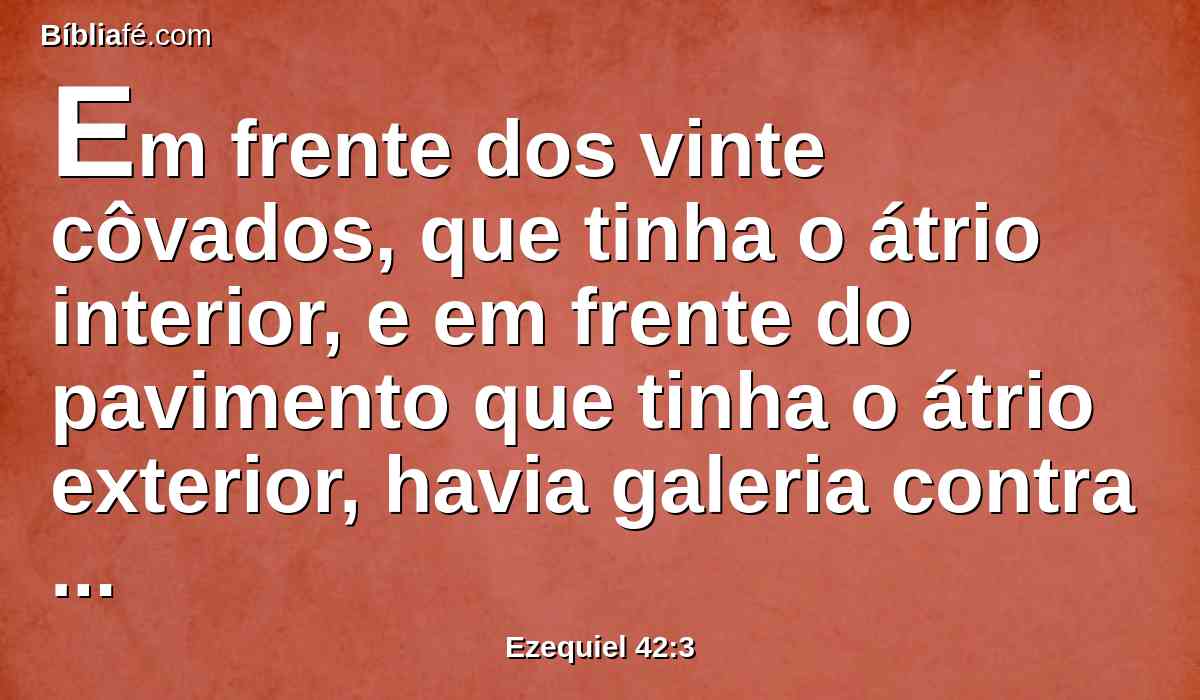 Em frente dos vinte côvados, que tinha o átrio interior, e em frente do pavimento que tinha o átrio exterior, havia galeria contra galeria em três andares.