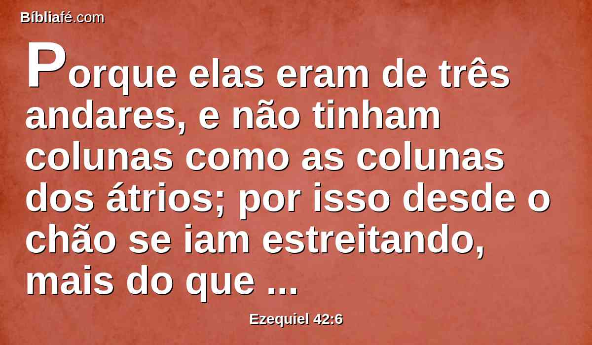 Porque elas eram de três andares, e não tinham colunas como as colunas dos átrios; por isso desde o chão se iam estreitando, mais do que as de baixo e as do meio.