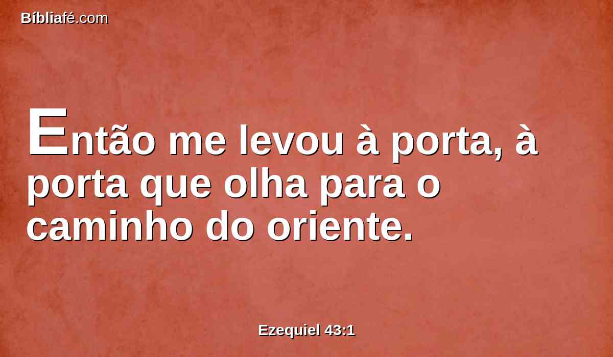 Então me levou à porta, à porta que olha para o caminho do oriente.