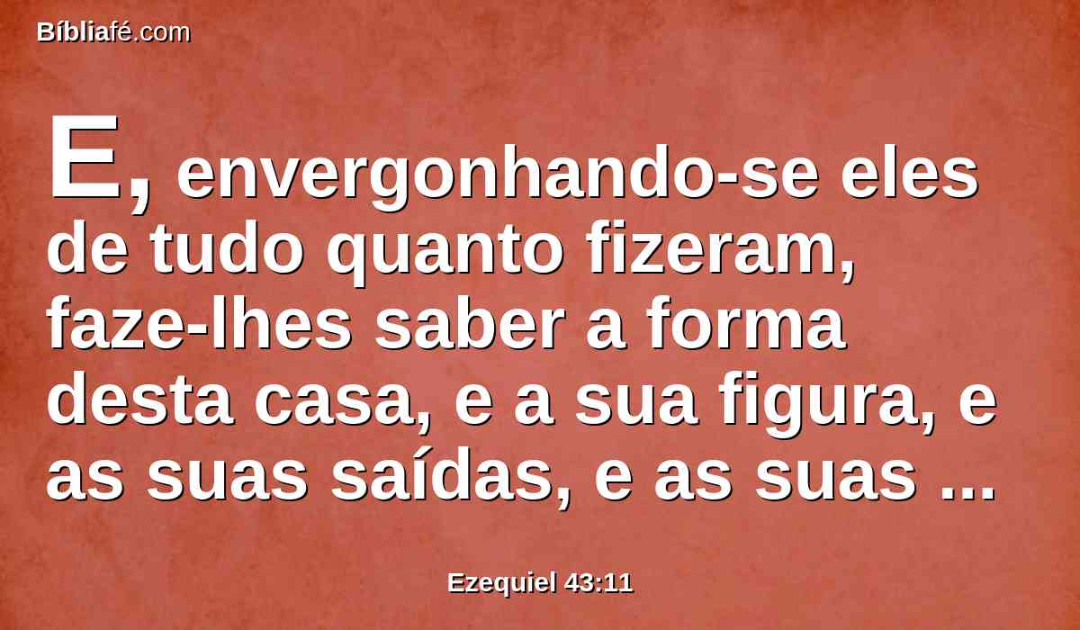 E, envergonhando-se eles de tudo quanto fizeram, faze-lhes saber a forma desta casa, e a sua figura, e as suas saídas, e as suas entradas, e todas as suas formas, e todos os seus estatutos, todas as suas formas, e todas as suas leis; e escreve isto aos seus olhos, para que guardem toda a sua forma, e todos os seus estatutos, e os cumpram.