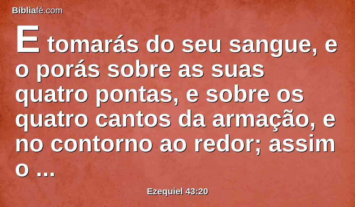 E tomarás do seu sangue, e o porás sobre as suas quatro pontas, e sobre os quatro cantos da armação, e no contorno ao redor; assim o purificarás e o expiarás.