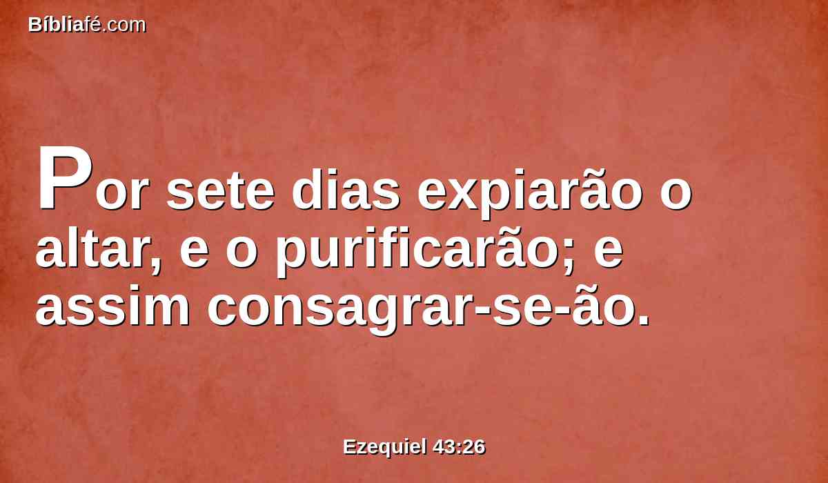 Por sete dias expiarão o altar, e o purificarão; e assim consagrar-se-ão.