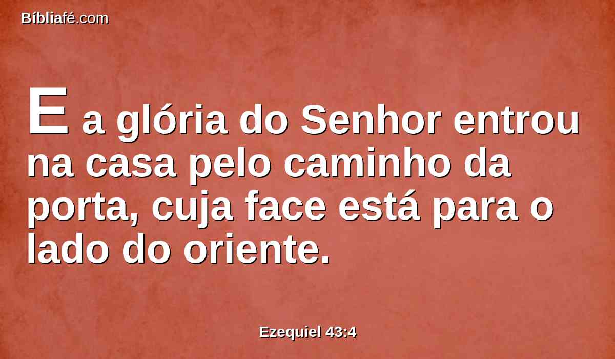 E a glória do Senhor entrou na casa pelo caminho da porta, cuja face está para o lado do oriente.