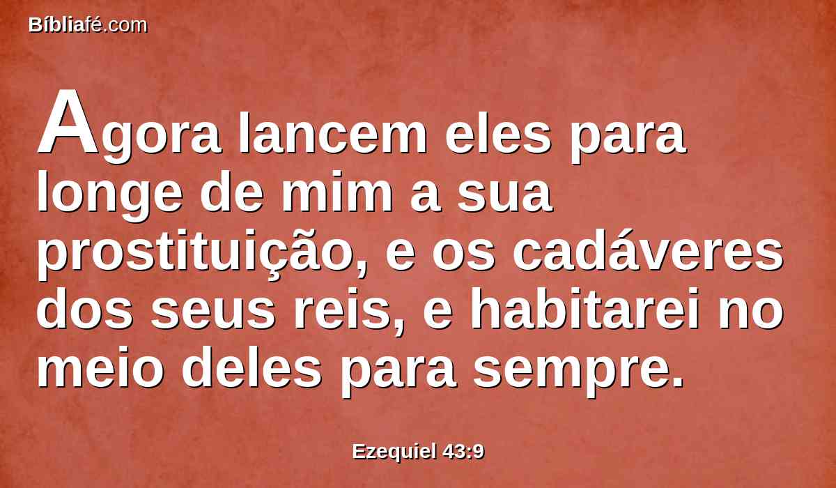 Agora lancem eles para longe de mim a sua prostituição, e os cadáveres dos seus reis, e habitarei no meio deles para sempre.